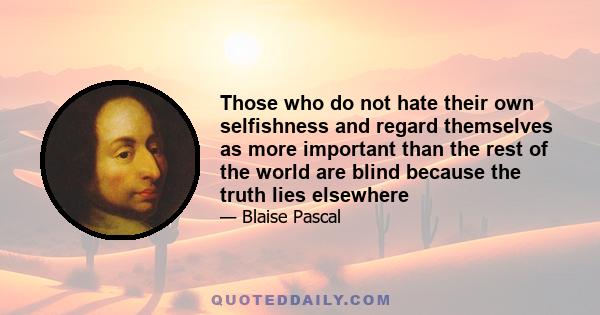 Those who do not hate their own selfishness and regard themselves as more important than the rest of the world are blind because the truth lies elsewhere