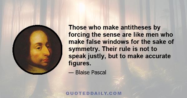 Those who make antitheses by forcing the sense are like men who make false windows for the sake of symmetry. Their rule is not to speak justly, but to make accurate figures.