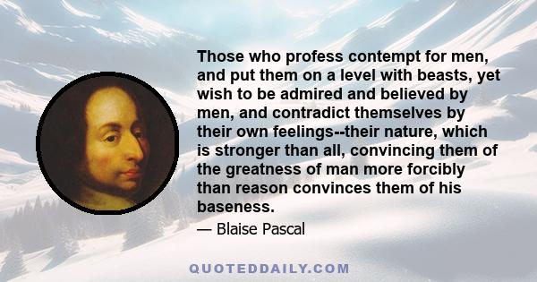 Those who profess contempt for men, and put them on a level with beasts, yet wish to be admired and believed by men, and contradict themselves by their own feelings--their nature, which is stronger than all, convincing