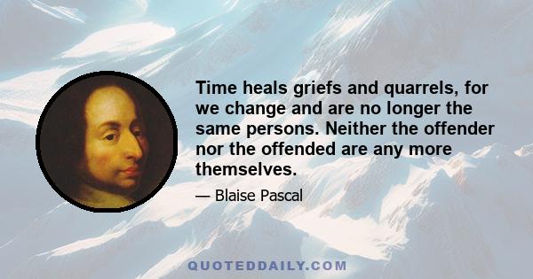 Time heals griefs and quarrels, for we change and are no longer the same persons. Neither the offender nor the offended are any more themselves.