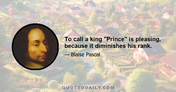 To call a king Prince is pleasing, because it diminishes his rank.