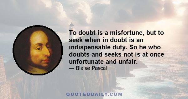 To doubt is a misfortune, but to seek when in doubt is an indispensable duty. So he who doubts and seeks not is at once unfortunate and unfair.