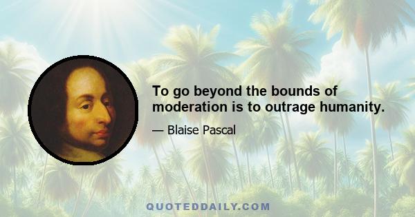 To go beyond the bounds of moderation is to outrage humanity.