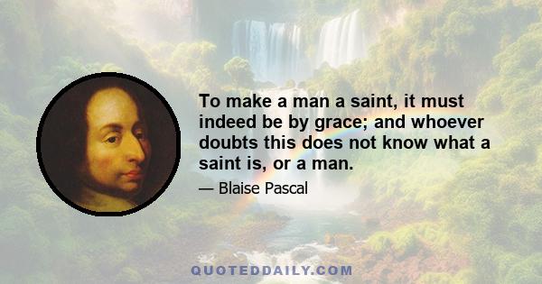 To make a man a saint, it must indeed be by grace; and whoever doubts this does not know what a saint is, or a man.