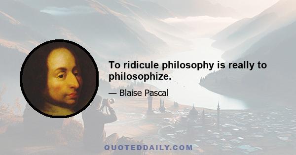 To ridicule philosophy is really to philosophize.