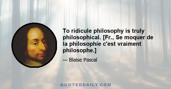 To ridicule philosophy is truly philosophical. [Fr., Se moquer de la philosophie c'est vraiment philosophe.]