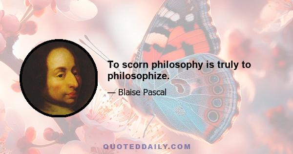 To scorn philosophy is truly to philosophize.