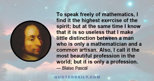 To speak freely of mathematics, I find it the highest exercise of the spirit; but at the same time I know that it is so useless that I make little distinction between a man who is only a mathematician and a common