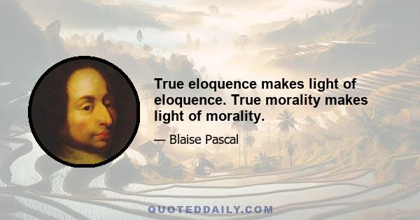 True eloquence makes light of eloquence. True morality makes light of morality.