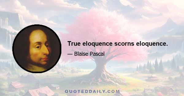 True eloquence scorns eloquence.