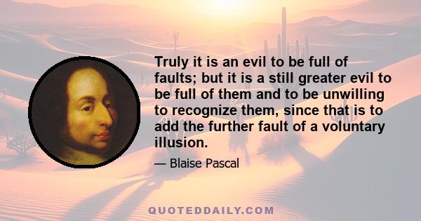 Truly it is an evil to be full of faults; but it is a still greater evil to be full of them and to be unwilling to recognize them, since that is to add the further fault of a voluntary illusion.