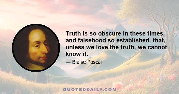 Truth is so obscure in these times, and falsehood so established, that, unless we love the truth, we cannot know it.