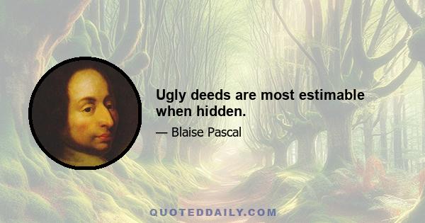 Ugly deeds are most estimable when hidden.