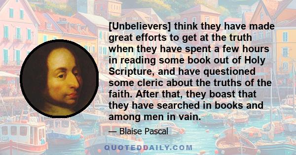 [Unbelievers] think they have made great efforts to get at the truth when they have spent a few hours in reading some book out of Holy Scripture, and have questioned some cleric about the truths of the faith. After