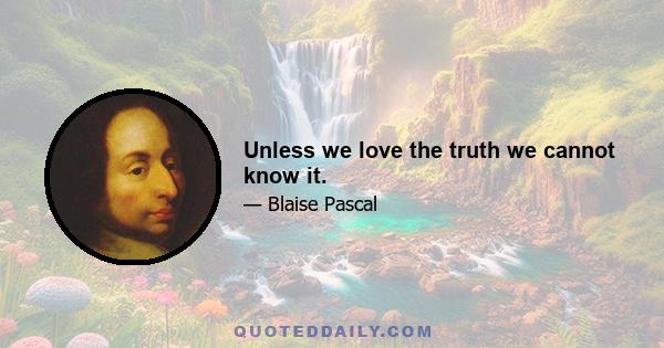 Unless we love the truth we cannot know it.