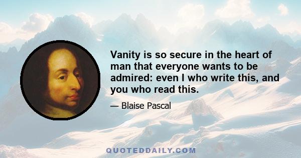 Vanity is so secure in the heart of man that everyone wants to be admired: even I who write this, and you who read this.