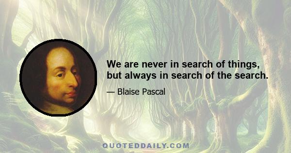 We are never in search of things, but always in search of the search.