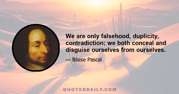 We are only falsehood, duplicity, contradiction; we both conceal and disguise ourselves from ourselves.