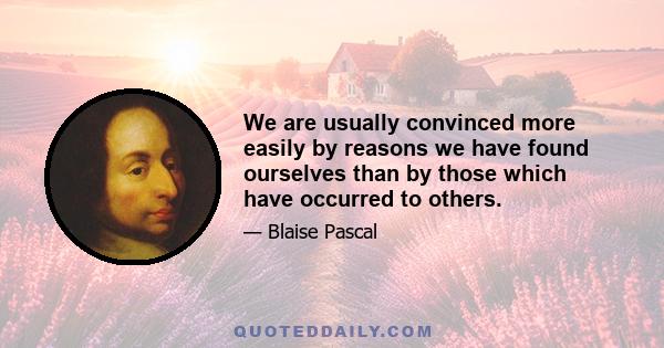 We are usually convinced more easily by reasons we have found ourselves than by those which have occurred to others.