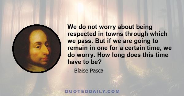 We do not worry about being respected in towns through which we pass. But if we are going to remain in one for a certain time, we do worry. How long does this time have to be?