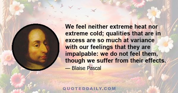 We feel neither extreme heat nor extreme cold; qualities that are in excess are so much at variance with our feelings that they are impalpable: we do not feel them, though we suffer from their effects.