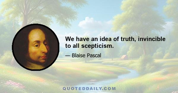 We have an idea of truth, invincible to all scepticism.