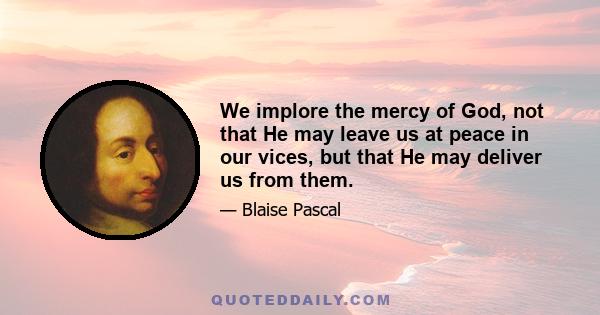 We implore the mercy of God, not that He may leave us at peace in our vices, but that He may deliver us from them.