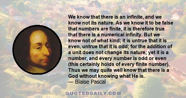 We know that there is an infinite, and we know not its nature. As we know it to be false that numbers are finite, it is therefore true that there is a numerical infinity. But we know not of what kind; it is untrue that