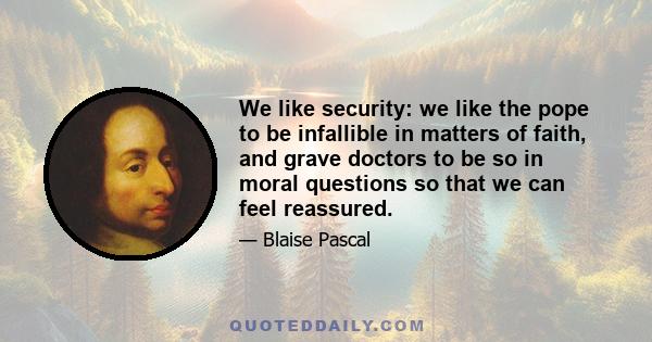 We like security: we like the pope to be infallible in matters of faith, and grave doctors to be so in moral questions so that we can feel reassured.