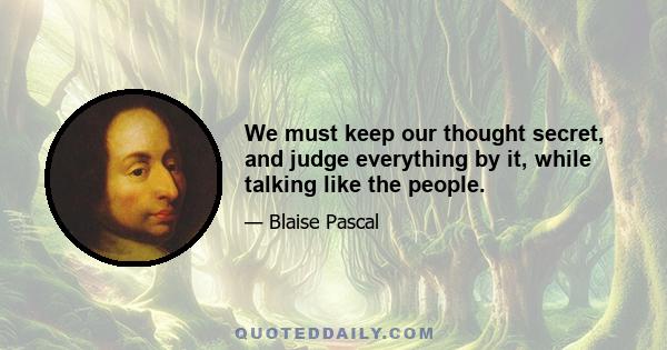 We must keep our thought secret, and judge everything by it, while talking like the people.