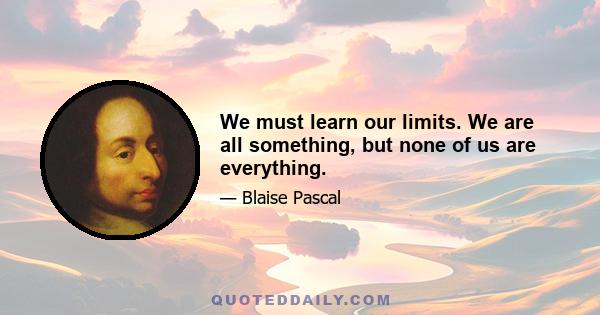 We must learn our limits. We are all something, but none of us are everything.