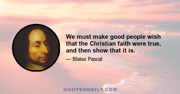 We must make good people wish that the Christian faith were true, and then show that it is.