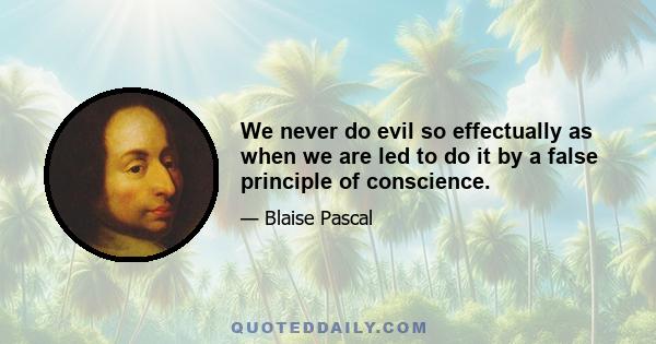 We never do evil so effectually as when we are led to do it by a false principle of conscience.