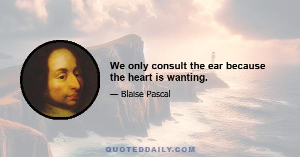 We only consult the ear because the heart is wanting.