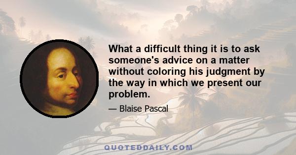 What a difficult thing it is to ask someone's advice on a matter without coloring his judgment by the way in which we present our problem.