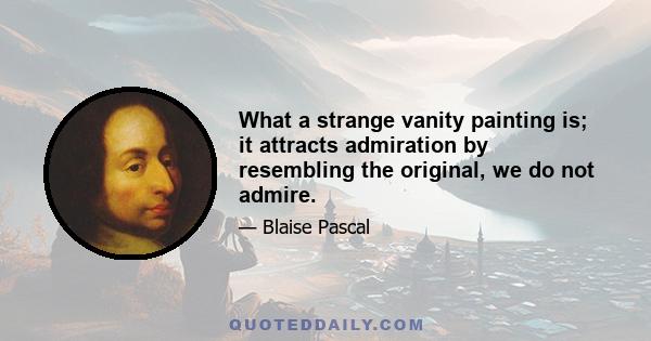 What a strange vanity painting is; it attracts admiration by resembling the original, we do not admire.