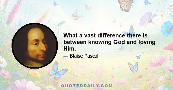 What a vast difference there is between knowing God and loving Him.