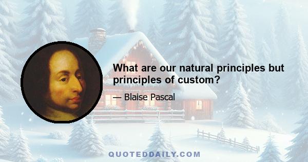 What are our natural principles but principles of custom?