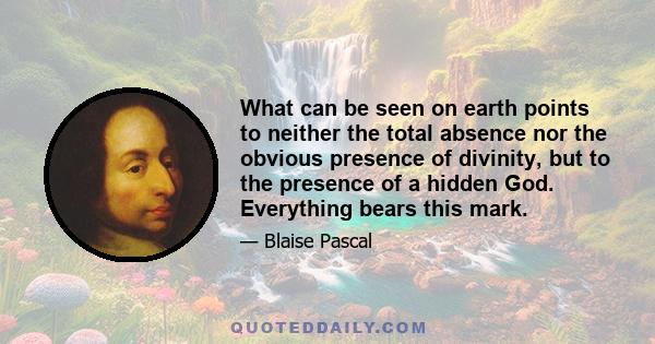 What can be seen on earth points to neither the total absence nor the obvious presence of divinity, but to the presence of a hidden God. Everything bears this mark.