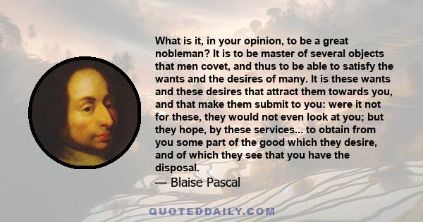 What is it, in your opinion, to be a great nobleman? It is to be master of several objects that men covet, and thus to be able to satisfy the wants and the desires of many. It is these wants and these desires that