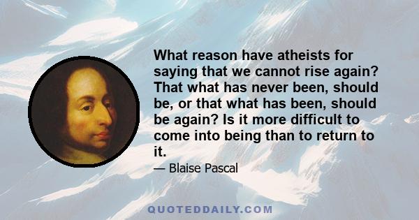 What reason have atheists for saying that we cannot rise again? That what has never been, should be, or that what has been, should be again? Is it more difficult to come into being than to return to it.