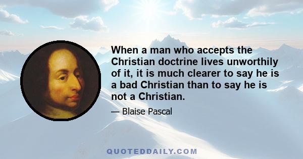 When a man who accepts the Christian doctrine lives unworthily of it, it is much clearer to say he is a bad Christian than to say he is not a Christian.