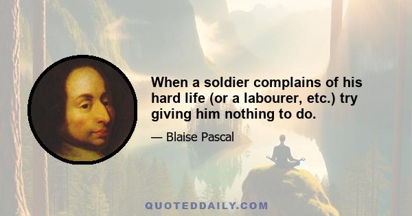 When a soldier complains of his hard life (or a labourer, etc.) try giving him nothing to do.