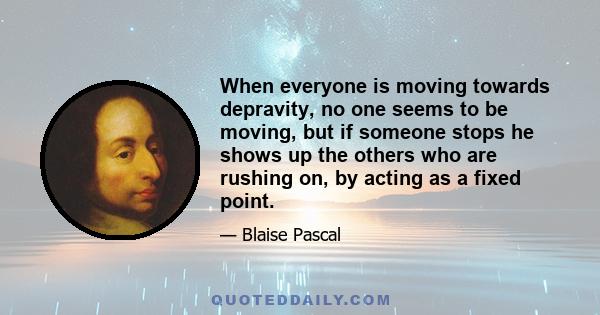 When everyone is moving towards depravity, no one seems to be moving, but if someone stops he shows up the others who are rushing on, by acting as a fixed point.