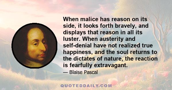 When malice has reason on its side, it looks forth bravely, and displays that reason in all its luster. When austerity and self-denial have not realized true happiness, and the soul returns to the dictates of nature,