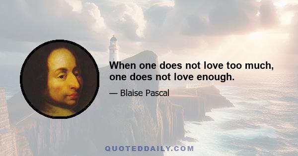 When one does not love too much, one does not love enough.