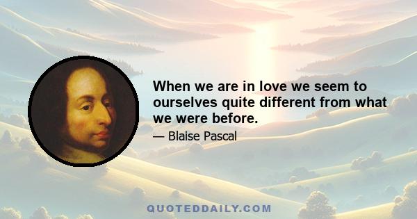 When we are in love we seem to ourselves quite different from what we were before.