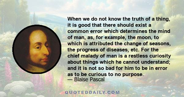 When we do not know the truth of a thing, it is good that there should exist a common error which determines the mind of man, as, for example, the moon, to which is attributed the change of seasons, the progress of