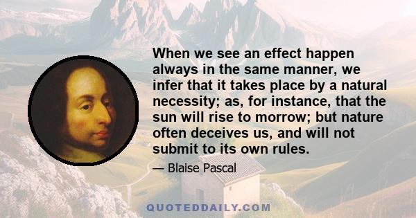 When we see an effect happen always in the same manner, we infer that it takes place by a natural necessity; as, for instance, that the sun will rise to morrow; but nature often deceives us, and will not submit to its