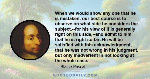 When we would show any one that he is mistaken, our best course is to observe on what side he considers the subject,--for his view of if is generally right on this side,--and admit to him that he is right so far. He